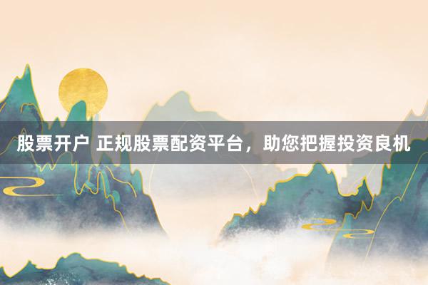 股票开户 正规股票配资平台，助您把握投资良机