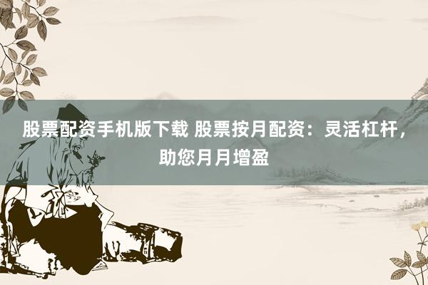 股票配资手机版下载 股票按月配资：灵活杠杆，助您月月增盈