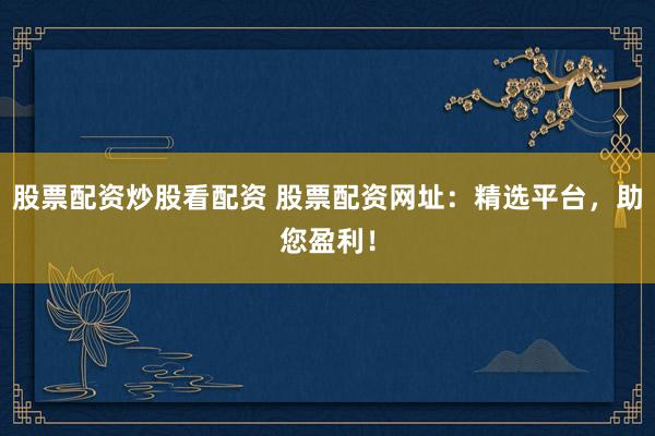 股票配资炒股看配资 股票配资网址：精选平台，助您盈利！