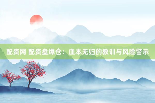 配资网 配资盘爆仓：血本无归的教训与风险警示