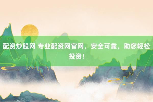 配资炒股网 专业配资网官网，安全可靠，助您轻松投资！