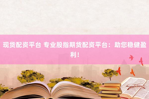 现货配资平台 专业股指期货配资平台：助您稳健盈利！