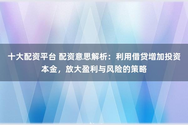 十大配资平台 配资意思解析：利用借贷增加投资本金，放大盈利与风险的策略