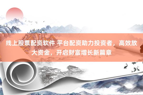 线上股票配资软件 平台配资助力投资者，高效放大资金，开启财富增长新篇章