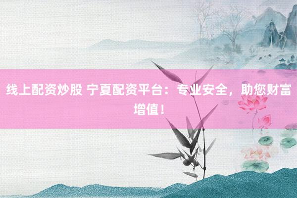 线上配资炒股 宁夏配资平台：专业安全，助您财富增值！
