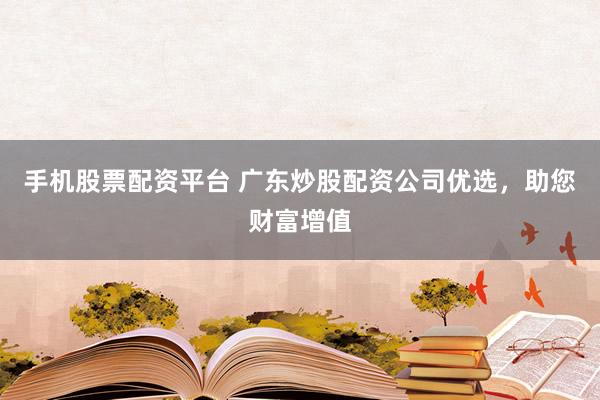手机股票配资平台 广东炒股配资公司优选，助您财富增值
