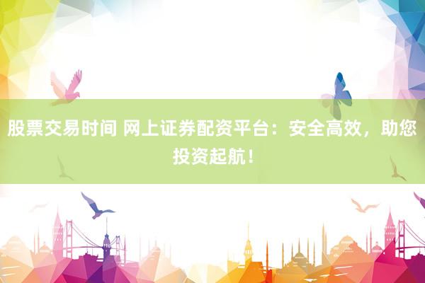 股票交易时间 网上证券配资平台：安全高效，助您投资起航！