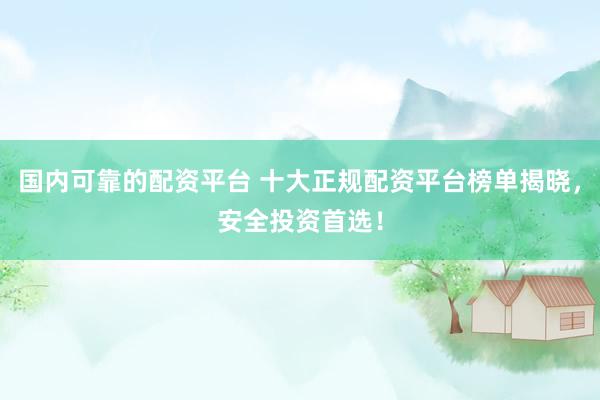 国内可靠的配资平台 十大正规配资平台榜单揭晓，安全投资首选！