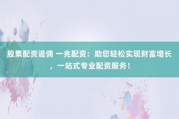 股票配资返佣 一兆配资：助您轻松实现财富增长，一站式专业配资服务！