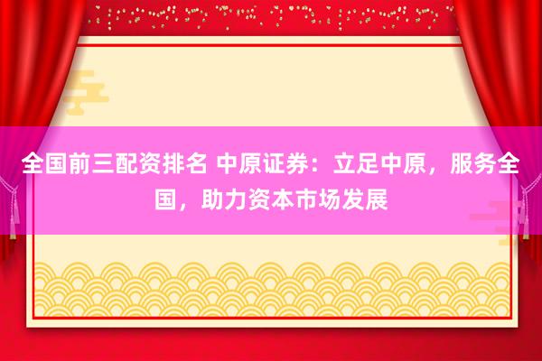全国前三配资排名 中原证券：立足中原，服务全国，助力资本市场发展