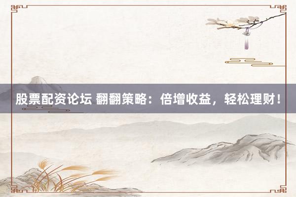 股票配资论坛 翻翻策略：倍增收益，轻松理财！