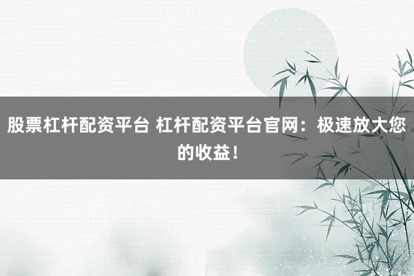 股票杠杆配资平台 杠杆配资平台官网：极速放大您的收益！
