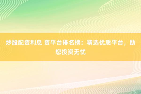 炒股配资利息 资平台排名榜：精选优质平台，助您投资无忧