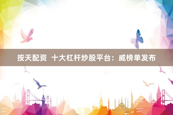 按天配资  十大杠杆炒股平台：威榜单发布