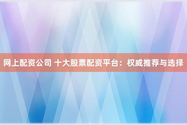 网上配资公司 十大股票配资平台:权威推荐与选择