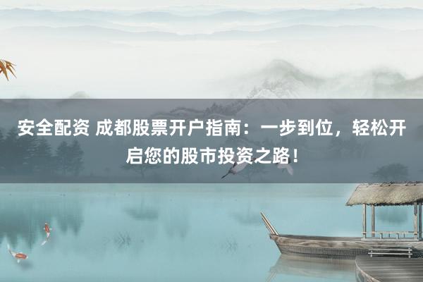 安全配资 成都股票开户指南：一步到位，轻松开启您的股市投资之路！