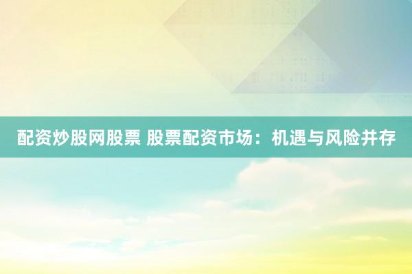 配资炒股网股票 股票配资市场：机遇与风险并存