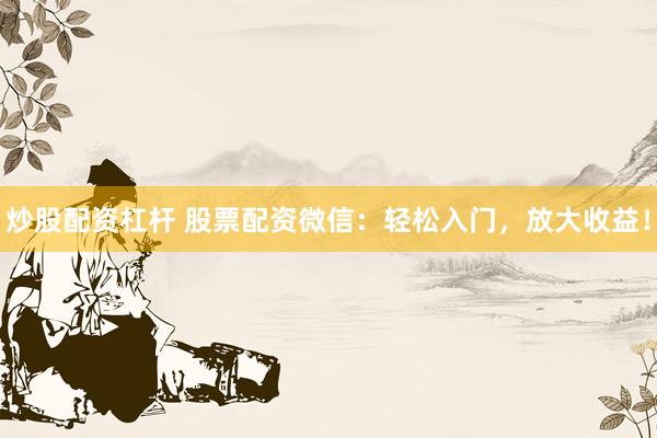 炒股配资杠杆 股票配资微信：轻松入门，放大收益！