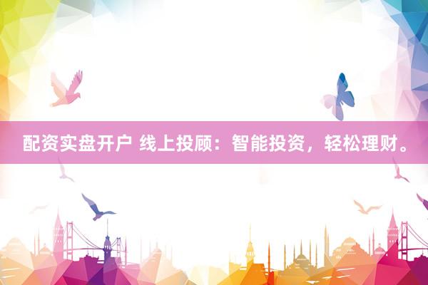 配资实盘开户 线上投顾:智能投资,轻松理财。