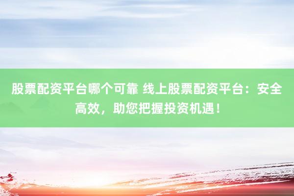 股票配资平台哪个可靠 线上股票配资平台：安全高效，助您把握投资机遇！