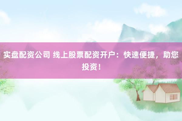 实盘配资公司 线上股票配资开户：快速便捷，助您投资！