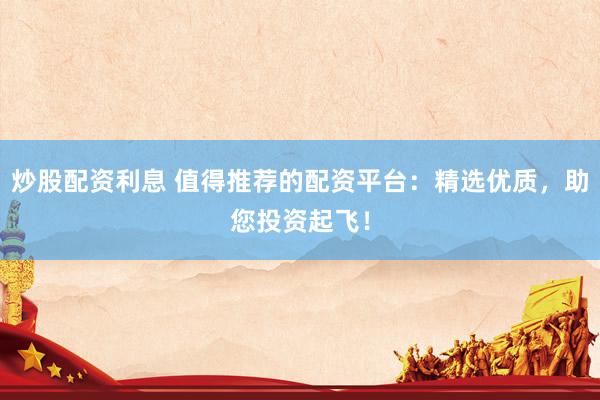 炒股配资利息 值得推荐的配资平台：精选优质，助您投资起飞！